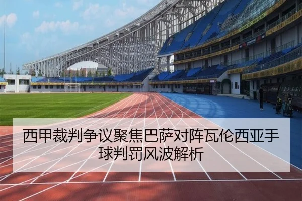 西甲裁判争议聚焦巴萨对阵瓦伦西亚手球判罚风波解析