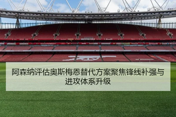 阿森纳评估奥斯梅恩替代方案聚焦锋线补强与进攻体系升级
