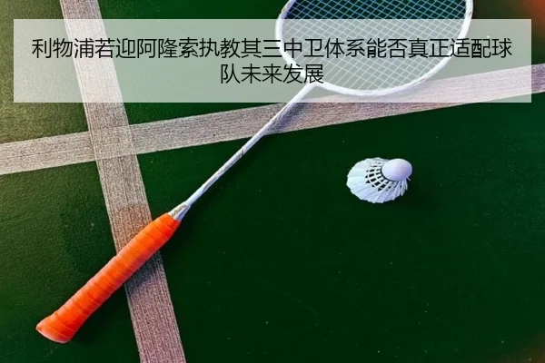 利物浦若迎阿隆索执教其三中卫体系能否真正适配球队未来发展
