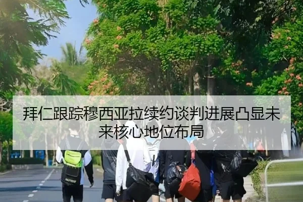 拜仁跟踪穆西亚拉续约谈判进展凸显未来核心地位布局