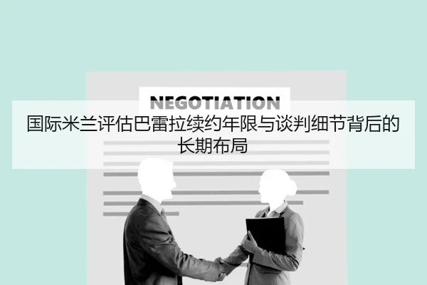 国际米兰评估巴雷拉续约年限与谈判细节背后的长期布局