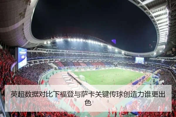 英超数据对比下福登与萨卡关键传球创造力谁更出色