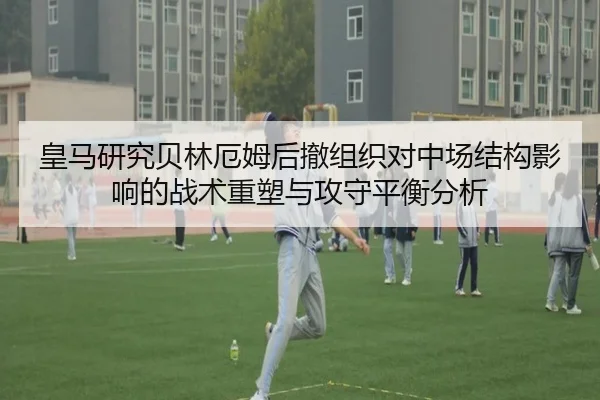 皇马研究贝林厄姆后撤组织对中场结构影响的战术重塑与攻守平衡分析