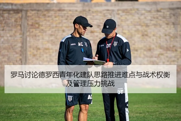 罗马讨论德罗西青年化建队思路推进难点与战术权衡及管理压力挑战