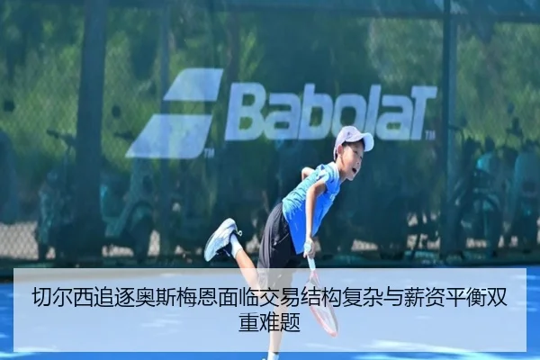 切尔西追逐奥斯梅恩面临交易结构复杂与薪资平衡双重难题