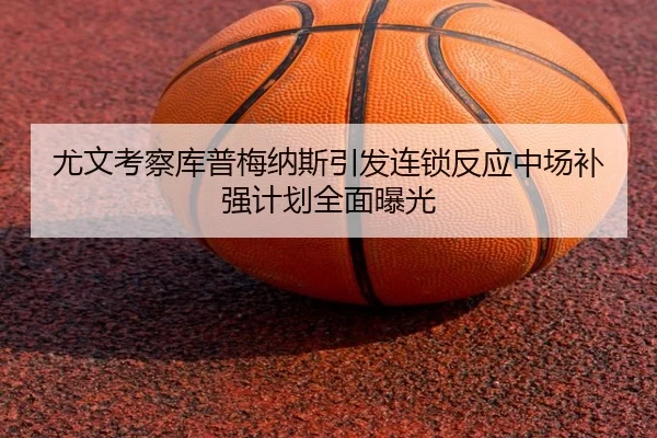 尤文考察库普梅纳斯引发连锁反应中场补强计划全面曝光