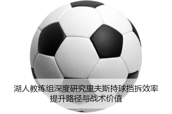 湖人教练组深度研究里夫斯持球挡拆效率提升路径与战术价值