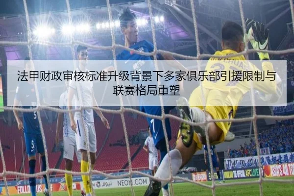 法甲财政审核标准升级背景下多家俱乐部引援限制与联赛格局重塑